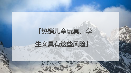 热销儿童玩具、学生文具有这些风险